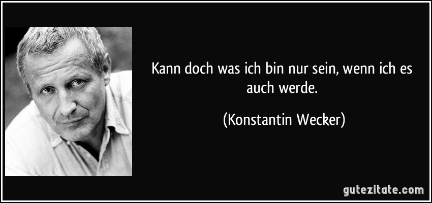 Kann doch was ich bin nur sein, wenn ich es auch werde. (Konstantin Wecker)