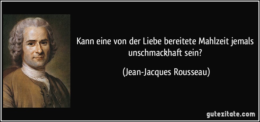 Kann eine von der Liebe bereitete Mahlzeit jemals unschmackhaft sein? (Jean-Jacques Rousseau) Kann eine von der Liebe bereitete Mahlzeit jemals unschmackhaft sein? (Jean-Jacques Rousseau)