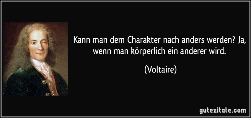 Kann man dem Charakter nach anders werden? Ja, wenn man körperlich ein anderer wird. (Voltaire)