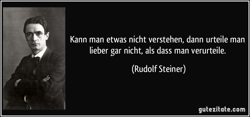 Kann man etwas nicht verstehen, dann urteile man lieber gar nicht, als dass man verurteile. (Rudolf Steiner)