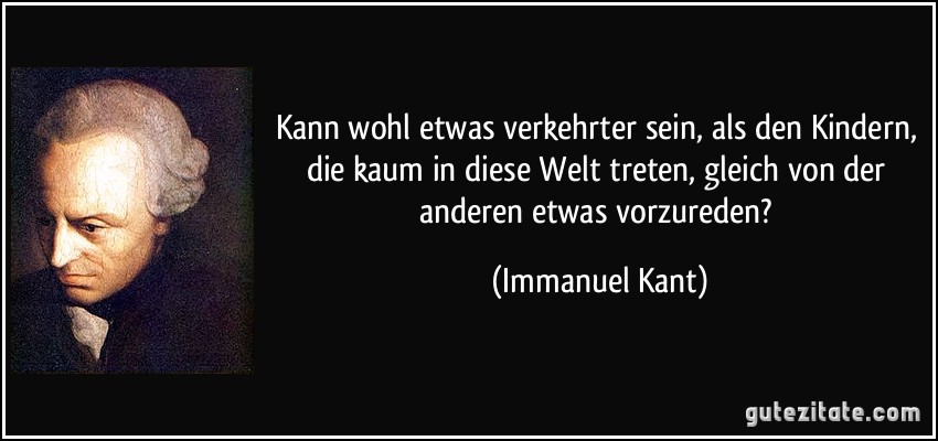 Kann wohl etwas verkehrter sein, als den Kindern, die kaum in diese Welt treten, gleich von der anderen etwas vorzureden? (Immanuel Kant)