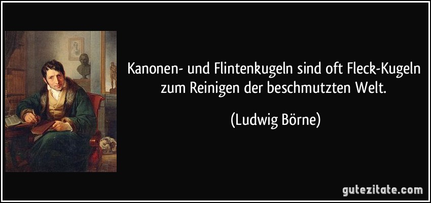 Kanonen- und Flintenkugeln sind oft Fleck-Kugeln zum Reinigen der beschmutzten Welt. (Ludwig Börne)
