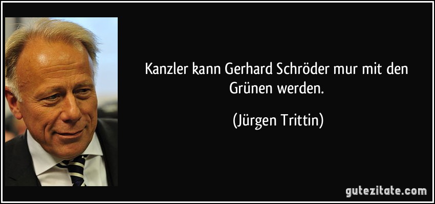 Kanzler kann Gerhard Schröder mur mit den Grünen werden. (Jürgen Trittin)