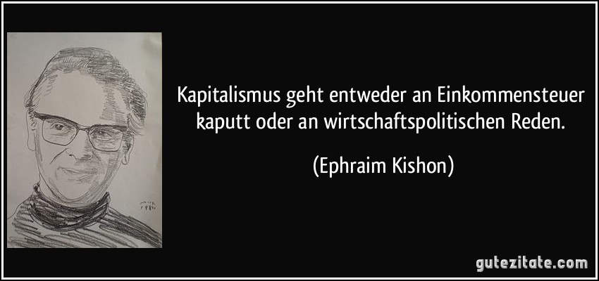 Kapitalismus geht entweder an Einkommensteuer kaputt oder an wirtschaftspolitischen Reden. (Ephraim Kishon)