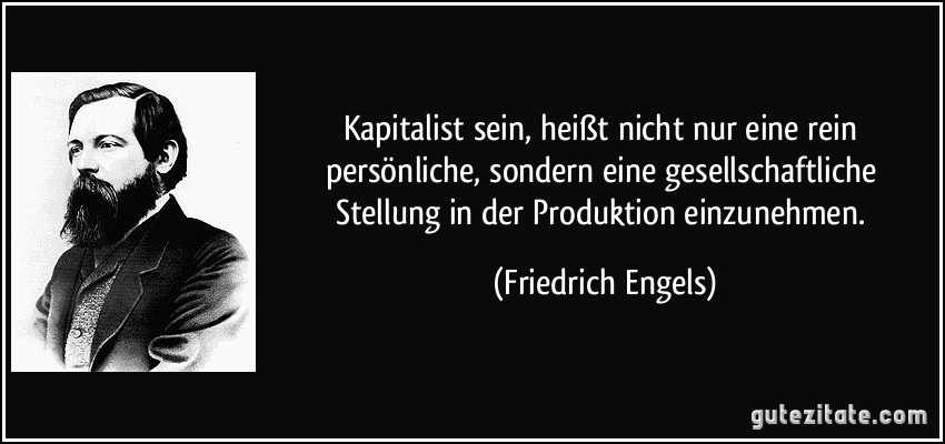 Kapitalist sein, heißt nicht nur eine rein persönliche, sondern eine gesellschaftliche Stellung in der Produktion einzunehmen. (Friedrich Engels)