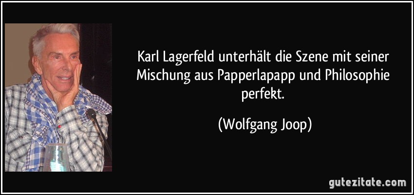 Karl Lagerfeld unterhält die Szene mit seiner Mischung aus Papperlapapp und Philosophie perfekt. (Wolfgang Joop)