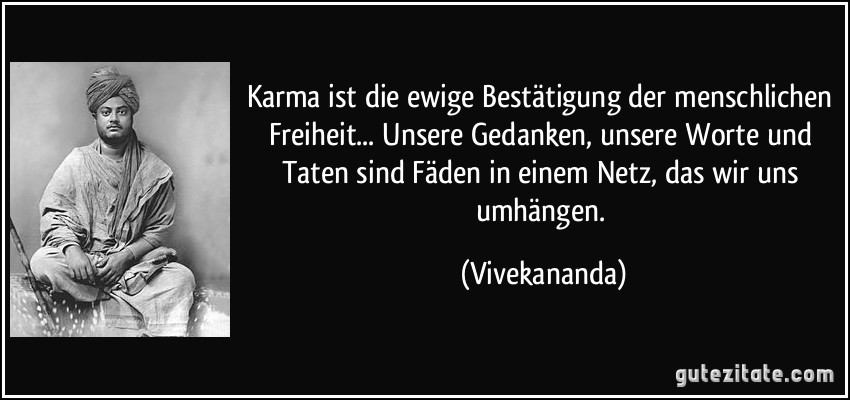 Karma ist die ewige Bestätigung der menschlichen Freiheit... Unsere Gedanken, unsere Worte und Taten sind Fäden in einem Netz, das wir uns umhängen. (Vivekananda)