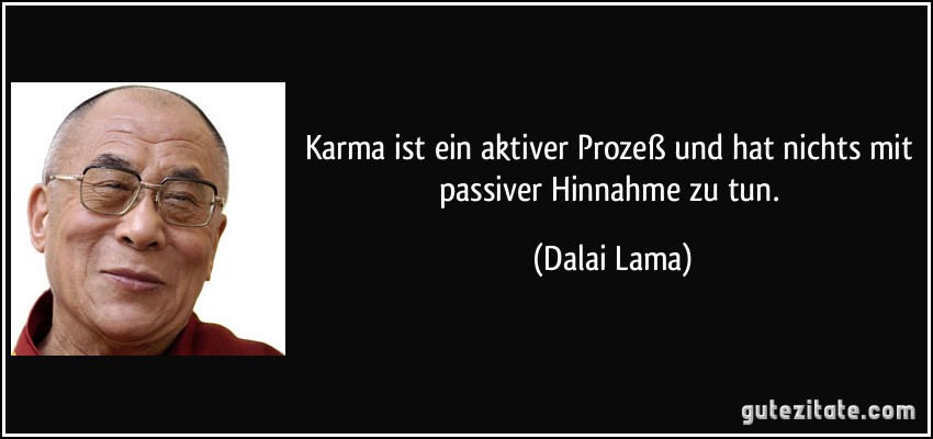 Karma ist ein aktiver Prozeß und hat nichts mit passiver Hinnahme zu tun. (Dalai Lama)