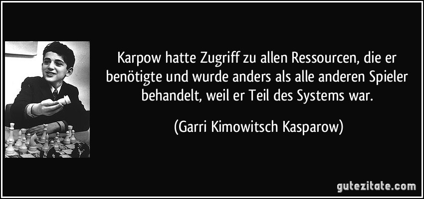 Karpow hatte Zugriff zu allen Ressourcen, die er benötigte und wurde anders als alle anderen Spieler behandelt, weil er Teil des Systems war. (Garri Kimowitsch Kasparow)