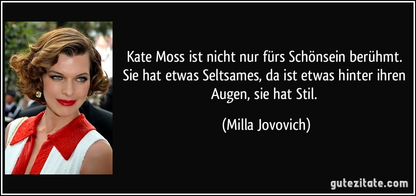 Kate Moss ist nicht nur fürs Schönsein berühmt. Sie hat etwas Seltsames, da ist etwas hinter ihren Augen, sie hat Stil. (Milla Jovovich)