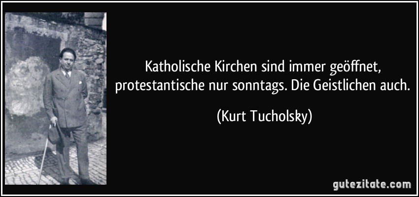 Katholische Kirchen sind immer geöffnet, protestantische nur sonntags. Die Geistlichen auch. (Kurt Tucholsky)