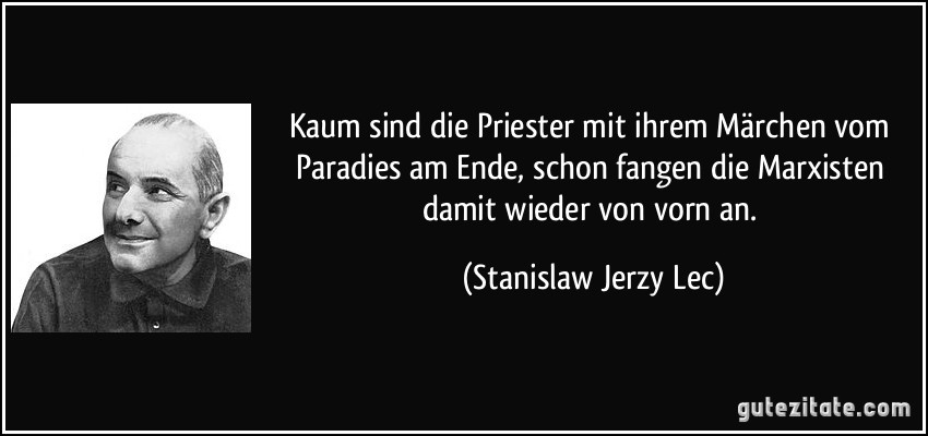 Kaum sind die Priester mit ihrem Märchen vom Paradies am Ende, schon fangen die Marxisten damit wieder von vorn an. (Stanislaw Jerzy Lec)