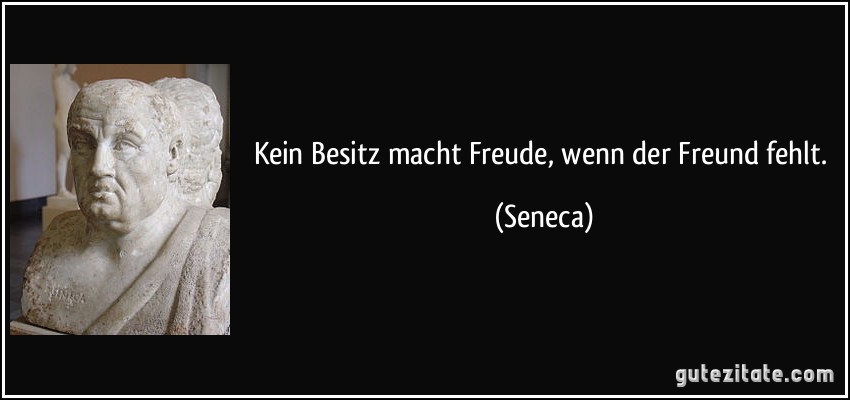 Kein Besitz macht Freude, wenn der Freund fehlt. (Seneca)