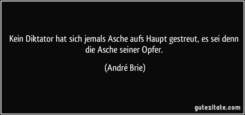 Kein Diktator hat sich jemals Asche aufs Haupt gestreut, es sei denn die Asche seiner Opfer. (André Brie)