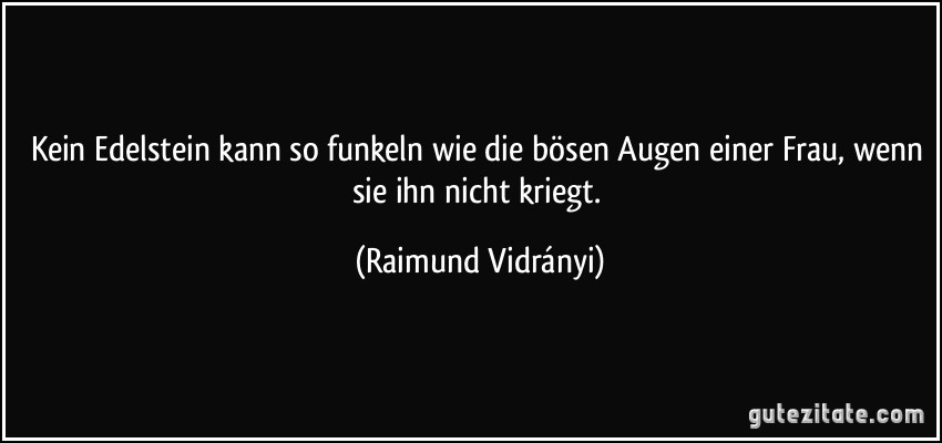 Kein Edelstein kann so funkeln wie die bösen Augen einer Frau, wenn sie ihn nicht kriegt. (Raimund Vidrányi)