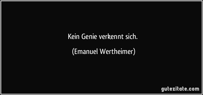 Kein Genie verkennt sich. (Emanuel Wertheimer)