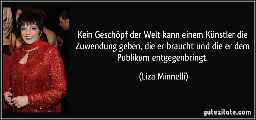 Kein Geschöpf der Welt kann einem Künstler die Zuwendung geben, die er braucht und die er dem Publikum entgegenbringt. (Liza Minnelli)