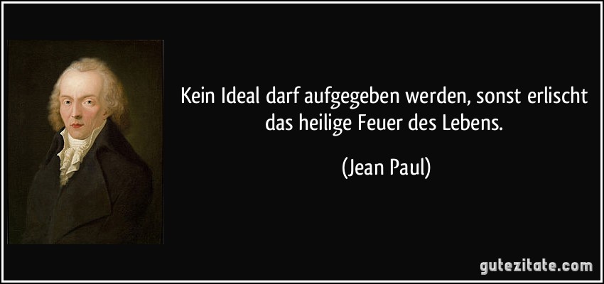 Kein Ideal darf aufgegeben werden, sonst erlischt das heilige Feuer des Lebens. (Jean Paul)