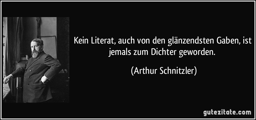 Kein Literat, auch von den glänzendsten Gaben, ist jemals zum Dichter geworden. (Arthur Schnitzler)