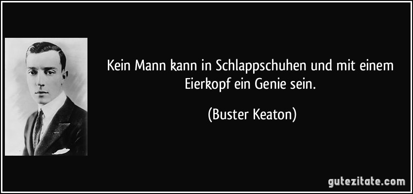 Kein Mann kann in Schlappschuhen und mit einem Eierkopf ein Genie sein. (Buster Keaton)