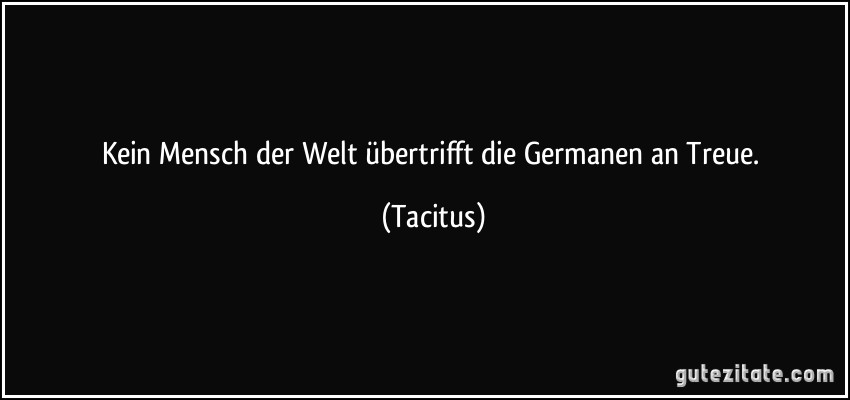 Kein Mensch der Welt übertrifft die Germanen an Treue. (Tacitus)
