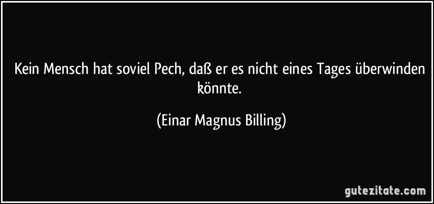 Kein Mensch hat soviel Pech, daß er es nicht eines Tages überwinden könnte. (Einar Magnus Billing)