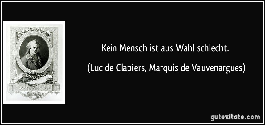 Kein Mensch ist aus Wahl schlecht. (Luc de Clapiers, Marquis de Vauvenargues)