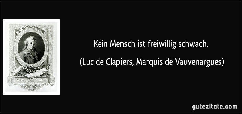 Kein Mensch ist freiwillig schwach. (Luc de Clapiers, Marquis de Vauvenargues)