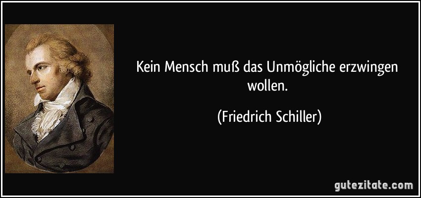Kein Mensch muß das Unmögliche erzwingen wollen. (Friedrich Schiller)