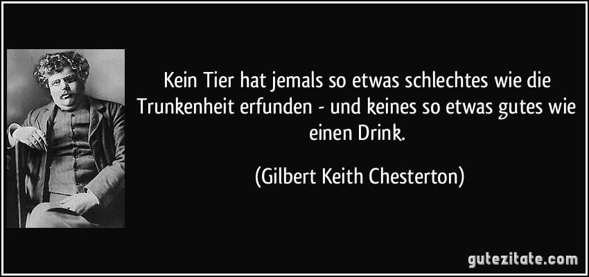 Kein Tier hat jemals so etwas schlechtes wie die Trunkenheit erfunden - und keines so etwas gutes wie einen Drink. (Gilbert Keith Chesterton)