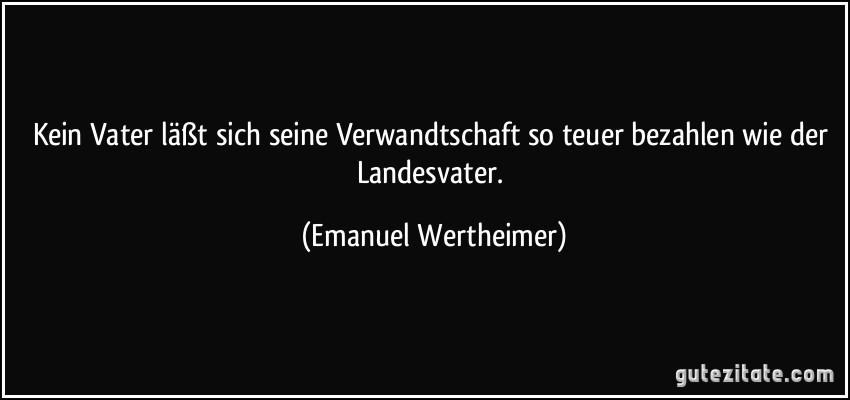 Kein Vater läßt sich seine Verwandtschaft so teuer bezahlen wie der Landesvater. (Emanuel Wertheimer)