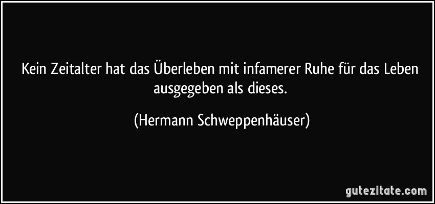 Kein Zeitalter hat das Überleben mit infamerer Ruhe für das Leben ausgegeben als dieses. (Hermann Schweppenhäuser)