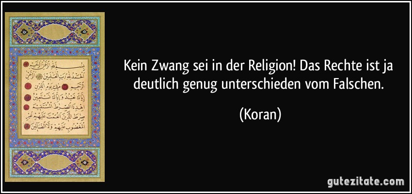 Kein Zwang sei in der Religion! Das Rechte ist ja deutlich genug unterschieden vom Falschen. (Koran)
