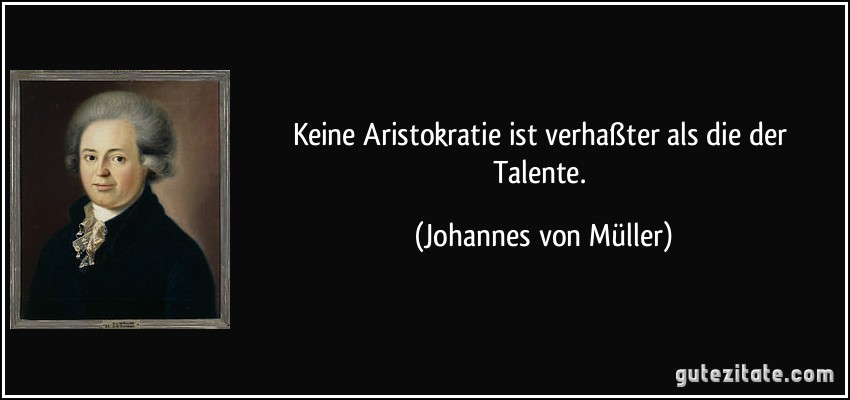 Keine Aristokratie ist verhaßter als die der Talente. (Johannes von Müller)