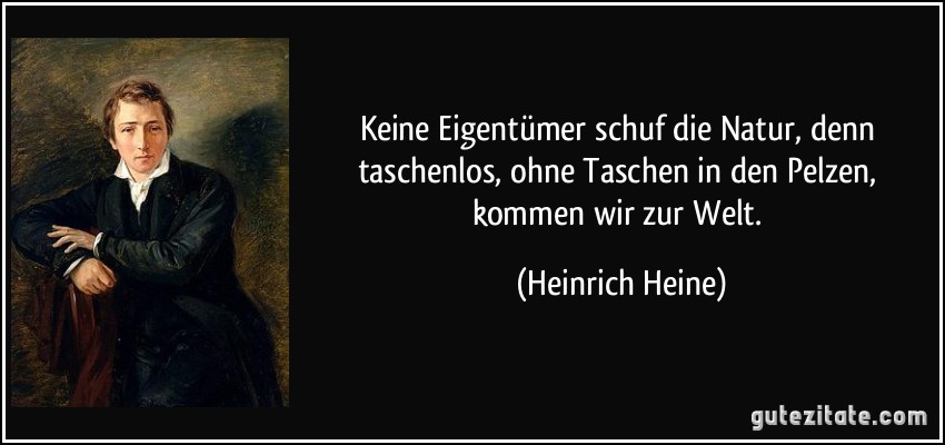 Keine Eigentümer schuf die Natur, denn taschenlos, ohne Taschen in den Pelzen, kommen wir zur Welt. (Heinrich Heine)