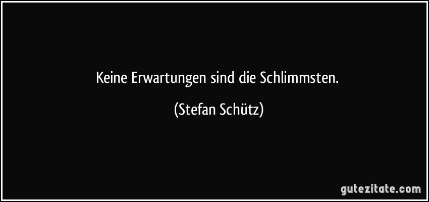 Keine Erwartungen sind die Schlimmsten. (Stefan Schütz)