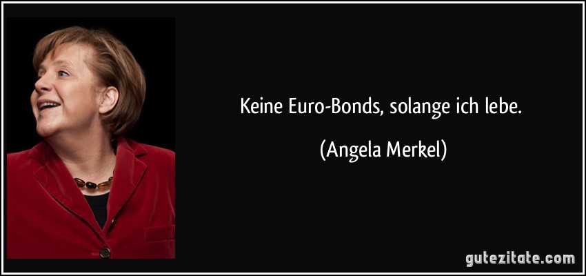 Keine Euro-Bonds, solange ich lebe. (Angela Merkel)
