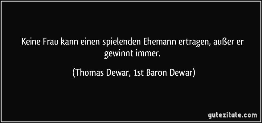 Keine Frau kann einen spielenden Ehemann ertragen, außer er gewinnt immer. (Thomas Dewar, 1st Baron Dewar)