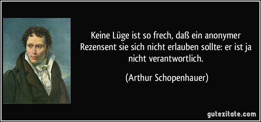 Keine Lüge ist so frech, daß ein anonymer Rezensent sie sich nicht erlauben sollte: er ist ja nicht verantwortlich. (Arthur Schopenhauer)