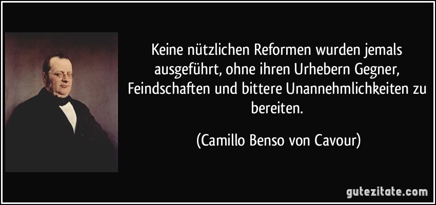 Keine nützlichen Reformen wurden jemals ausgeführt, ohne ihren Urhebern Gegner, Feindschaften und bittere Unannehmlichkeiten zu bereiten. (Camillo Benso von Cavour)