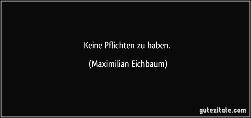 Keine Pflichten zu haben. (Maximilian Eichbaum)