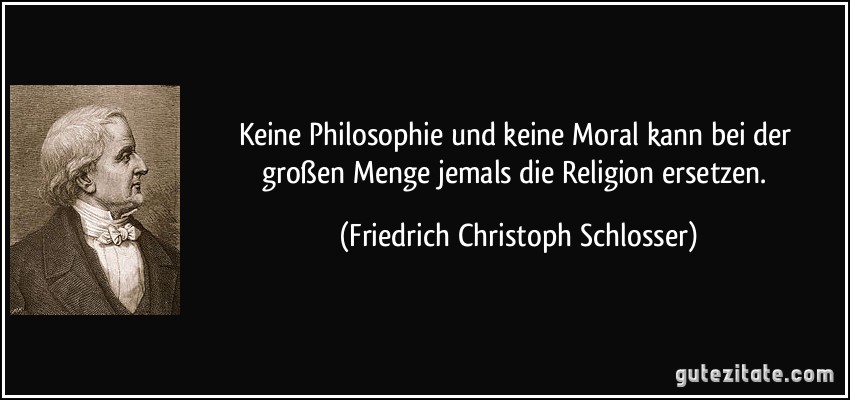 Keine Philosophie und keine Moral kann bei der großen Menge jemals die Religion ersetzen. (Friedrich Christoph Schlosser)