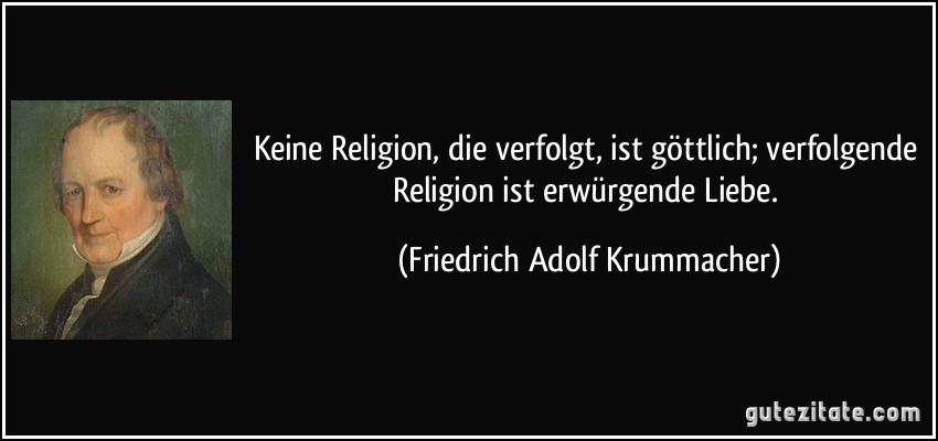 Keine Religion, die verfolgt, ist göttlich; verfolgende Religion ist erwürgende Liebe. (Friedrich Adolf Krummacher)