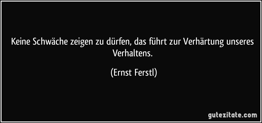 Keine Schwäche zeigen zu dürfen, das führt zur Verhärtung unseres Verhaltens. (Ernst Ferstl)