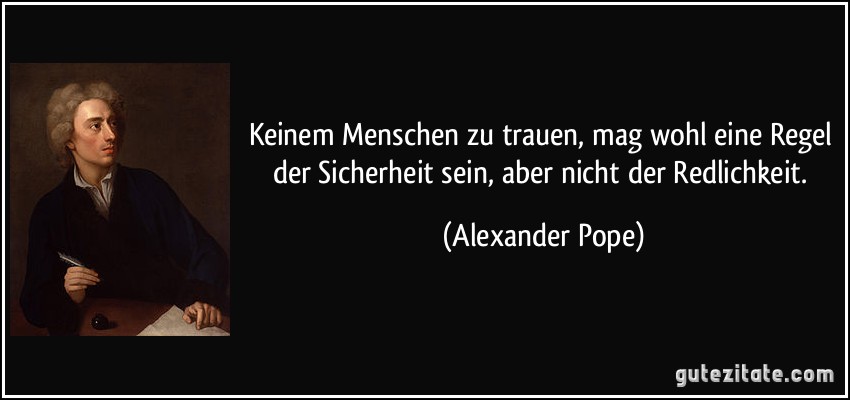 Keinem Menschen zu trauen, mag wohl eine Regel der Sicherheit sein, aber nicht der Redlichkeit. (Alexander Pope)