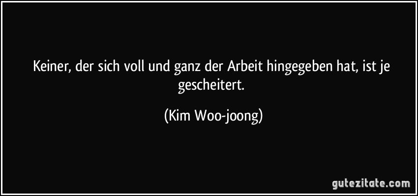 Keiner, der sich voll und ganz der Arbeit hingegeben hat, ist je gescheitert. (Kim Woo-joong)