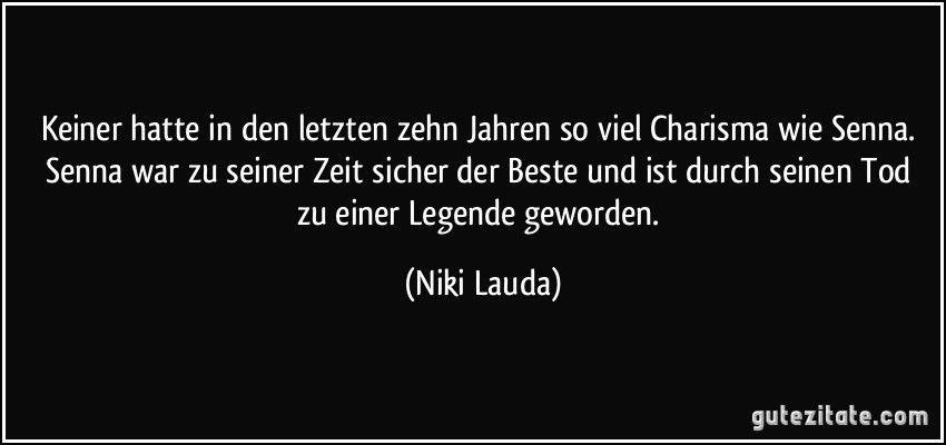 Keiner hatte in den letzten zehn Jahren so viel Charisma wie Senna. Senna war zu seiner Zeit sicher der Beste und ist durch seinen Tod zu einer Legende geworden. (Niki Lauda)