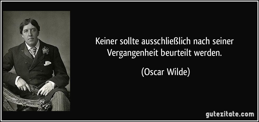 Keiner sollte ausschließlich nach seiner Vergangenheit beurteilt werden. (Oscar Wilde)