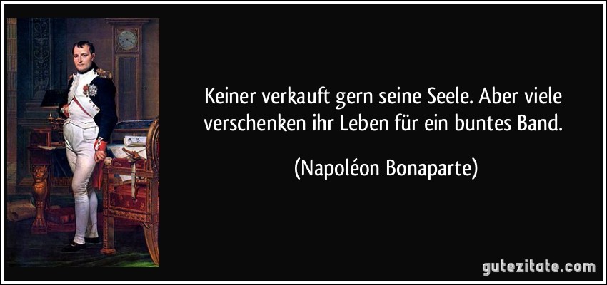 Keiner verkauft gern seine Seele. Aber viele verschenken ihr Leben für ein buntes Band. (Napoléon Bonaparte)