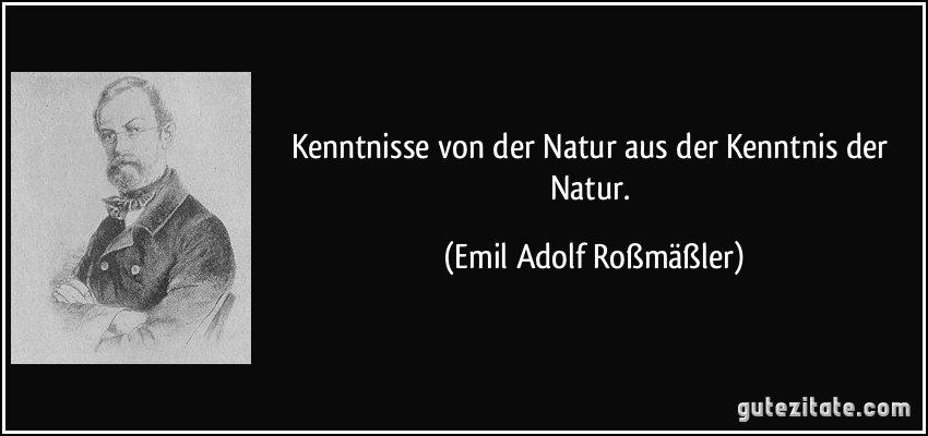 Kenntnisse von der Natur aus der Kenntnis der Natur. (Emil Adolf Roßmäßler)